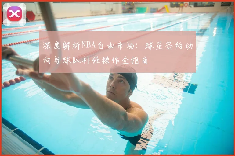 深度解析NBA自由市场:球星签约动向与球队补强操作全指南