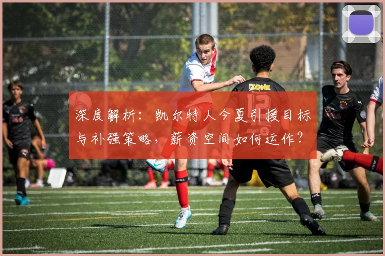 深度解析：凯尔特人今夏引援目标与补强策略，薪资空间如何运作？