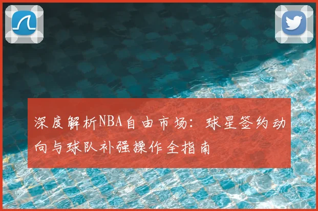 深度解析NBA自由市场：球星签约动向与球队补强操作全指南