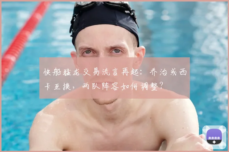 快船猛龙交易流言再起：乔治或西卡互换，两队阵容如何调整？