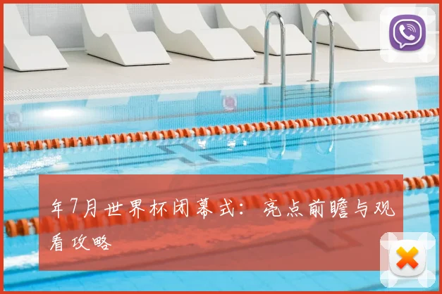 年7月世界杯闭幕式:亮点前瞻与观看攻略