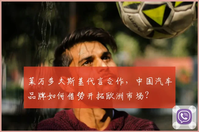 莱万多夫斯基代言合作，中国汽车品牌如何借势开拓欧洲市场？