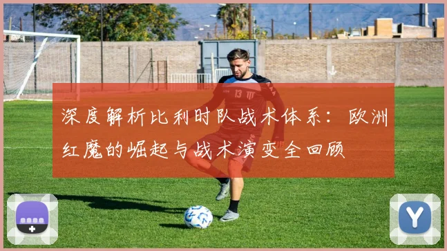 深度解析比利时队战术体系：欧洲红魔的崛起与战术演变全回顾