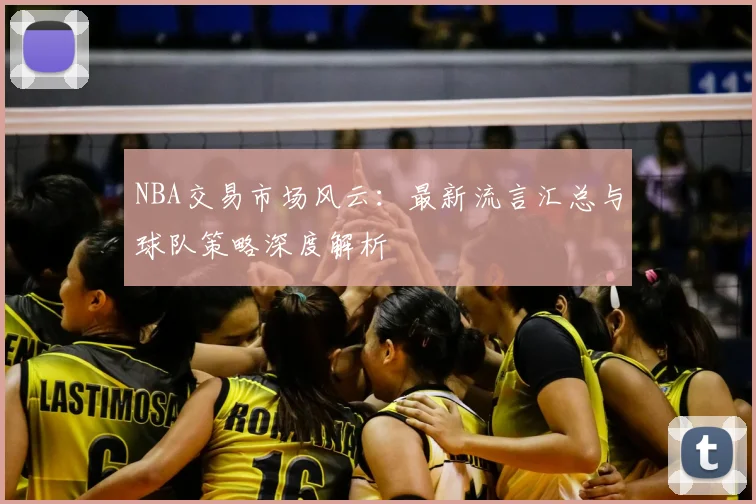 NBA交易市场风云:最新流言汇总与球队策略深度解析