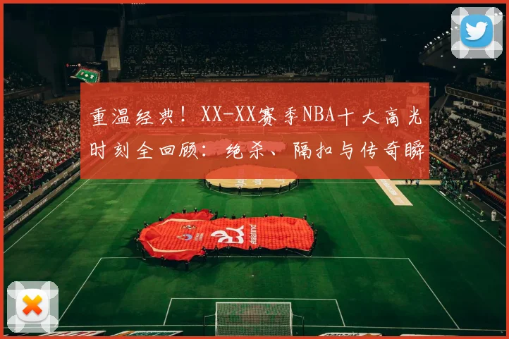 重温经典！XX-XX赛季NBA十大高光时刻全回顾：绝杀、隔扣与传奇瞬间