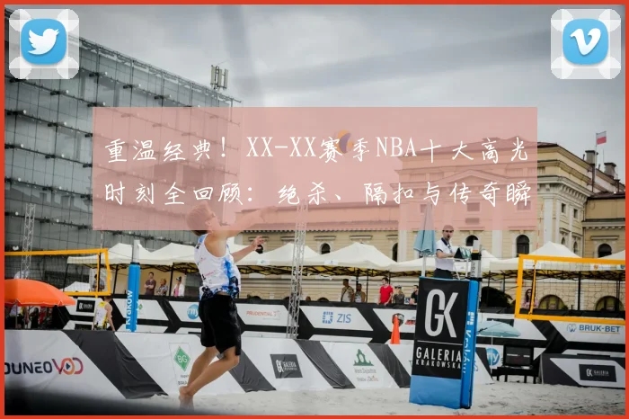 重温经典！XX-XX赛季NBA十大高光时刻全回顾：绝杀、隔扣与传奇瞬间