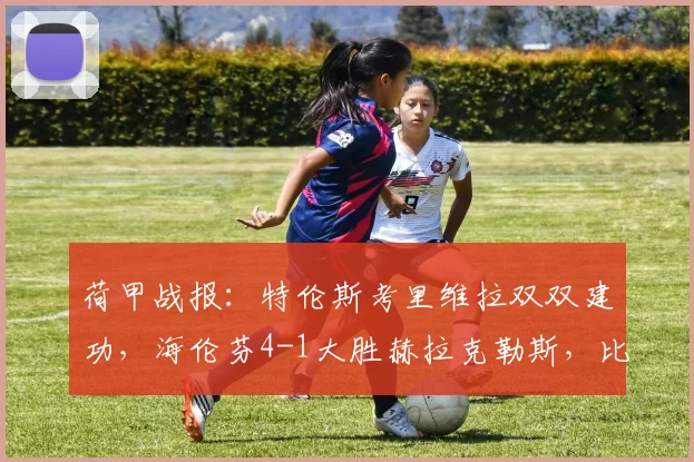 荷甲战报：特伦斯考里维拉双双建功，海伦芬4-1大胜赫拉克勒斯，比赛集锦与战术分析