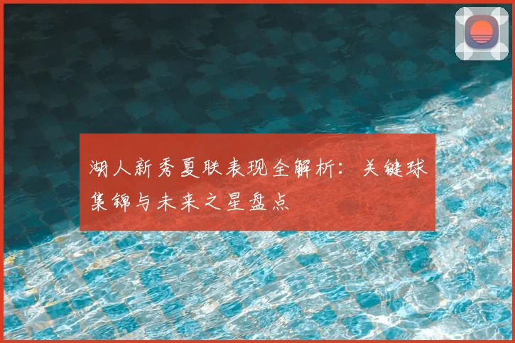 湖人新秀夏联表现全解析：关键球集锦与未来之星盘点