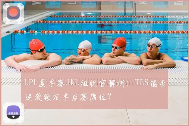 LPL夏季赛JKL组收官解析：TES能否逆袭锁定季后赛席位？