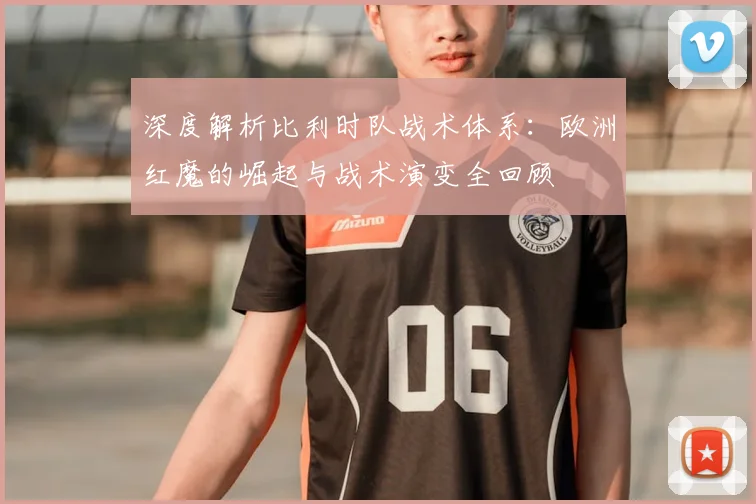 深度解析比利时队战术体系:欧洲红魔的崛起与战术演变全回顾