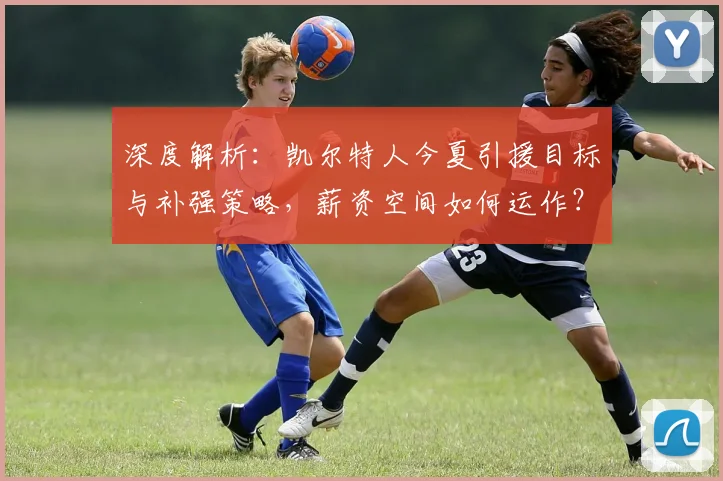 深度解析：凯尔特人今夏引援目标与补强策略，薪资空间如何运作？