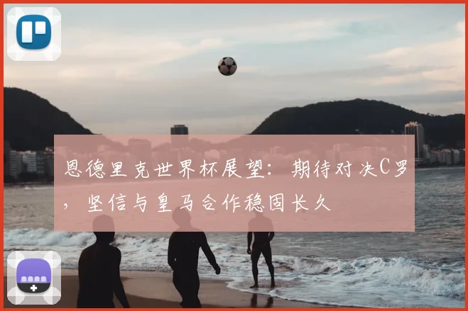 恩德里克世界杯展望:期待对决C罗,坚信与皇马合作稳固长久